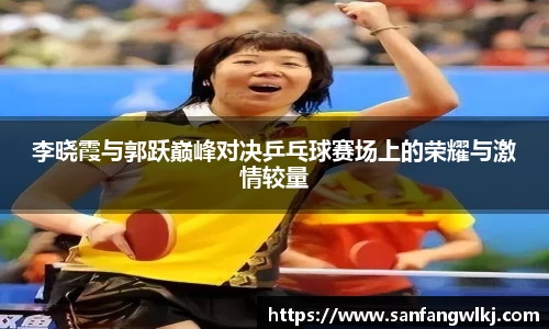 李晓霞与郭跃巅峰对决乒乓球赛场上的荣耀与激情较量