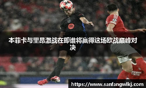 本菲卡与里昂激战在即谁将赢得这场欧战巅峰对决