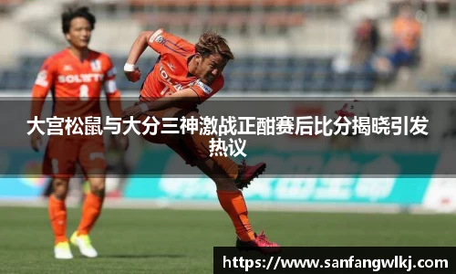 大宫松鼠与大分三神激战正酣赛后比分揭晓引发热议