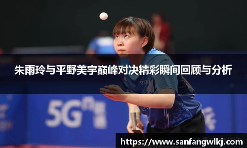 朱雨玲与平野美宇巅峰对决精彩瞬间回顾与分析